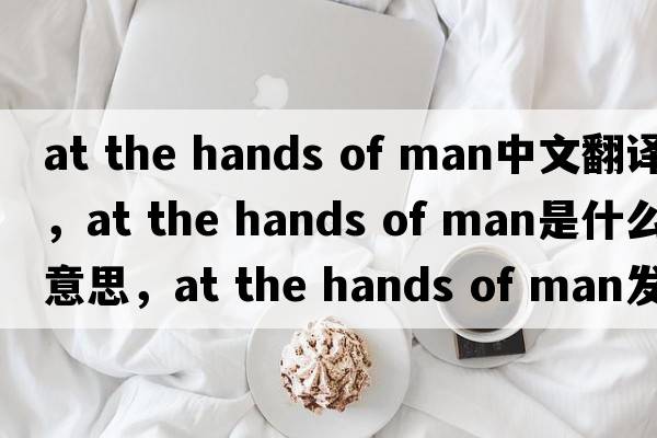 at the hands of man中文翻譯，at the hands of man是什么意思，at the hands of man發(fā)音、用法及例句