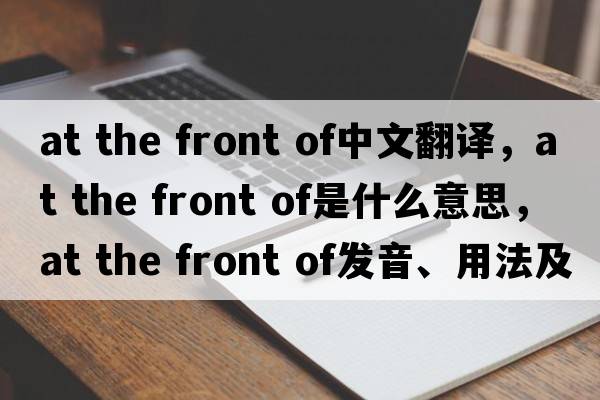 at the front of中文翻譯，at the front of是什么意思，at the front of發(fā)音、用法及例句