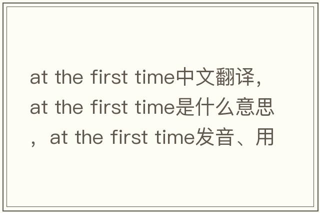at the first time中文翻譯，at the first time是什么意思，at the first time發(fā)音、用法及例句