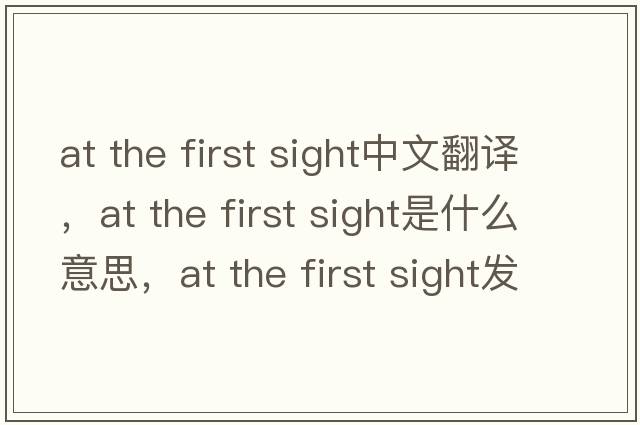 at the first sight中文翻譯，at the first sight是什么意思，at the first sight發(fā)音、用法及例句