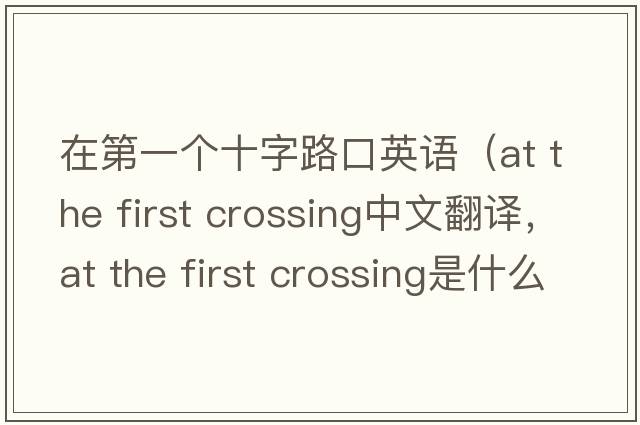 在第一個(gè)十字路口英語(yǔ)（at the first crossing中文翻譯，at the first crossing是什么意思，at the first crossing發(fā)音、用法及例句）