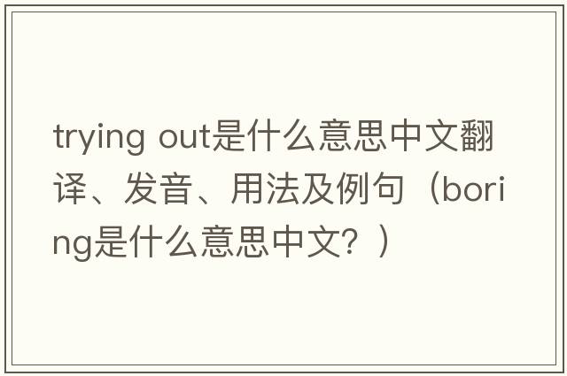 trying out是什么意思中文翻譯、發(fā)音、用法及例句（boring是什么意思中文？）