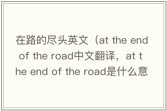 在路的盡頭英文（at the end of the road中文翻譯，at the end of the road是什么意思，at the end of the road發(fā)音、用法及例句）