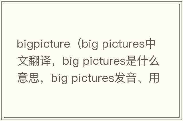 bigpicture（big pictures中文翻譯，big pictures是什么意思，big pictures發(fā)音、用法及例句）