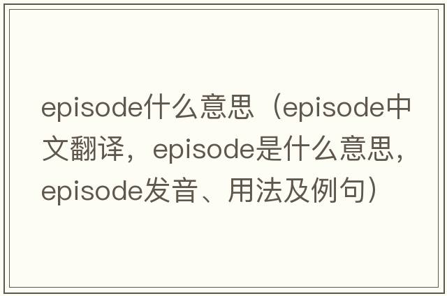 episode什么意思（episode中文翻譯，episode是什么意思，episode發(fā)音、用法及例句）