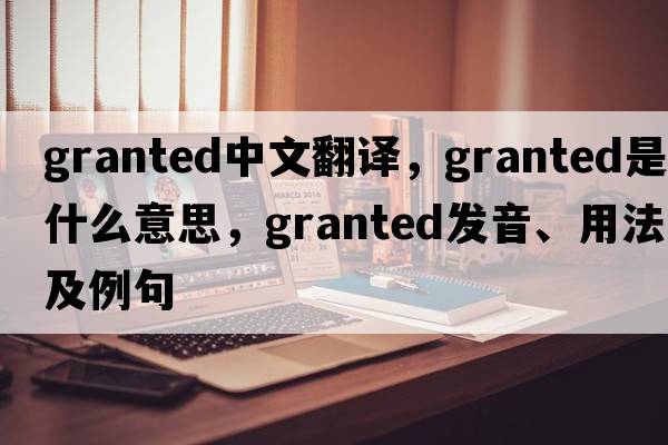 granted中文翻譯，granted是什么意思，granted發(fā)音、用法及例句