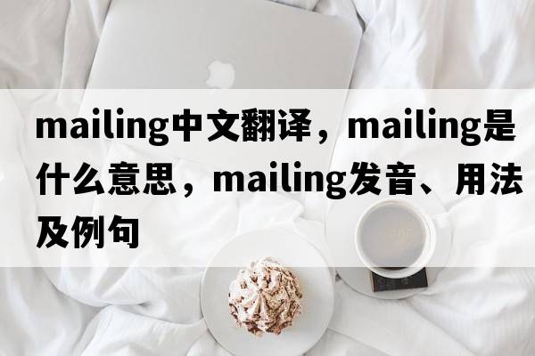 mailing中文翻譯，mailing是什么意思，mailing發(fā)音、用法及例句