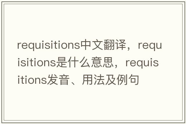 requisitions中文翻譯，requisitions是什么意思，requisitions發(fā)音、用法及例句