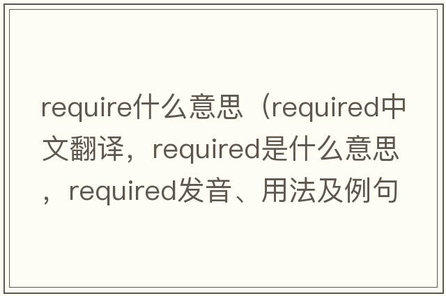 require什么意思（required中文翻譯，required是什么意思，required發(fā)音、用法及例句）