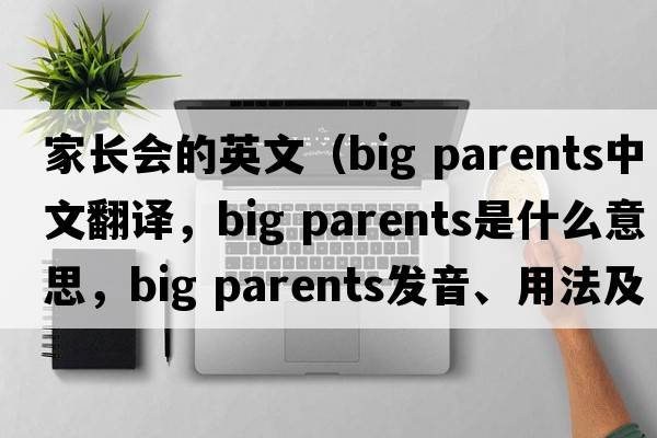 家長(cháng)會(huì )的英文（big parents中文翻譯，big parents是什么意思，big parents發(fā)音、用法及例句）
