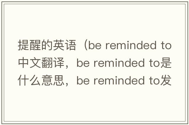提醒的英語(yǔ)（be reminded to中文翻譯，be reminded to是什么意思，be reminded to發(fā)音、用法及例句）