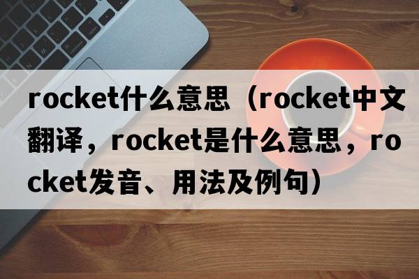 rocket什么意思（rocket中文翻譯，rocket是什么意思，rocket發(fā)音、用法及例句）