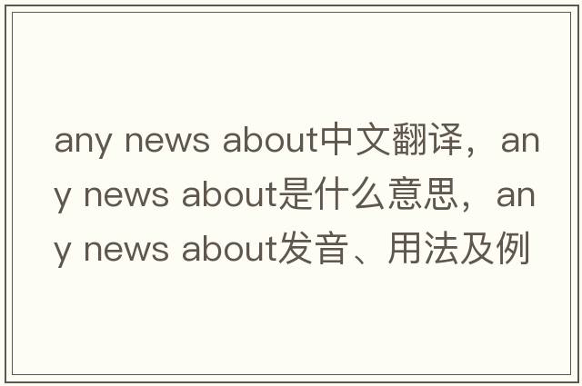 any news about中文翻譯，any news about是什么意思，any news about發(fā)音、用法及例句