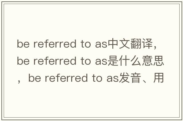 be referred to as中文翻譯，be referred to as是什么意思，be referred to as發(fā)音、用法及例句