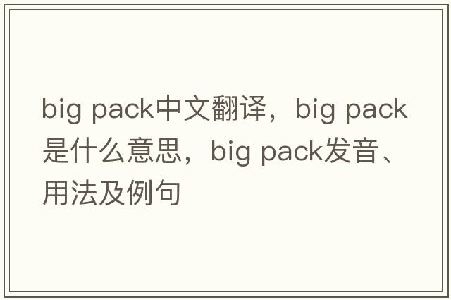 big pack中文翻譯，big pack是什么意思，big pack發(fā)音、用法及例句