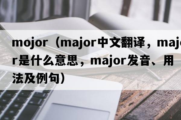 mojor（major中文翻譯，major是什么意思，major發(fā)音、用法及例句）