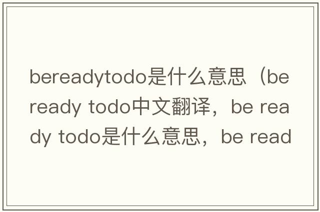 bereadytodo是什么意思（be ready todo中文翻譯，be ready todo是什么意思，be ready todo發(fā)音、用法及例句）