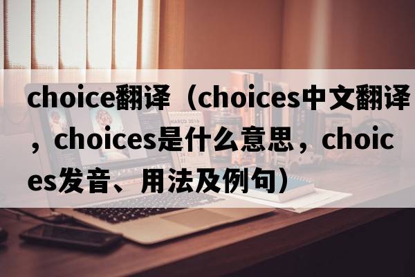 choice翻譯（choices中文翻譯，choices是什么意思，choices發(fā)音、用法及例句）