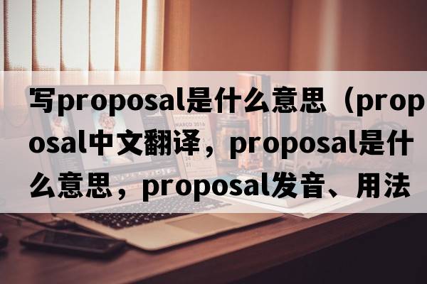 寫(xiě)proposal是什么意思（proposal中文翻譯，proposal是什么意思，proposal發(fā)音、用法及例句）