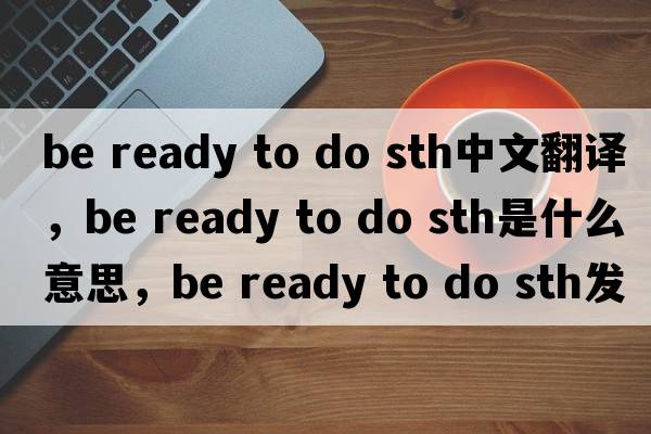 be ready to do sth中文翻譯，be ready to do sth是什么意思，be ready to do sth發(fā)音、用法及例句