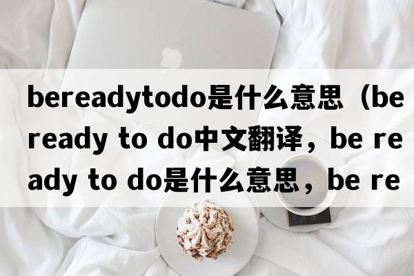 bereadytodo是什么意思（be ready to do中文翻譯，be ready to do是什么意思，be ready to do發(fā)音、用法及例句）