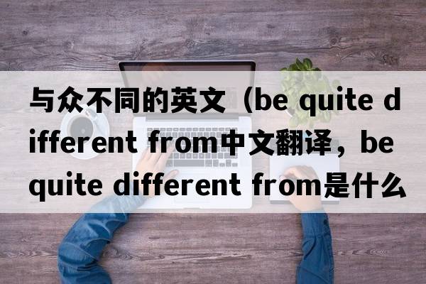 與眾不同的英文（be quite different from中文翻譯，be quite different from是什么意思，be quite different from發(fā)音、用法及例句）