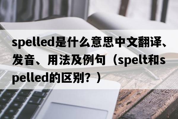 spelled是什么意思中文翻譯、發(fā)音、用法及例句（spelt和spelled的區別？）