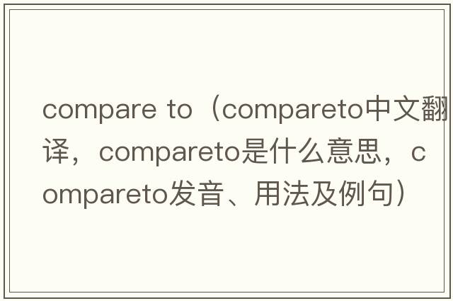 compare to（compareto中文翻譯，compareto是什么意思，compareto發(fā)音、用法及例句）