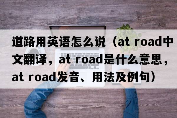 道路用英語(yǔ)怎么說(shuō)（at road中文翻譯，at road是什么意思，at road發(fā)音、用法及例句）