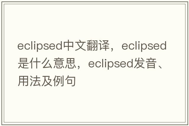 eclipsed中文翻譯，eclipsed是什么意思，eclipsed發(fā)音、用法及例句
