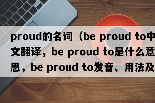 proud的名詞（be proud to中文翻譯，be proud to是什么意思，be proud to發(fā)音、用法及例句）