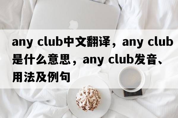 any club中文翻譯，any club是什么意思，any club發(fā)音、用法及例句