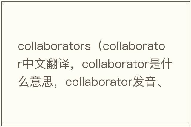 collaborators（collaborator中文翻譯，collaborator是什么意思，collaborator發(fā)音、用法及例句）