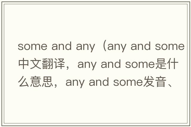some and any（any and some中文翻譯，any and some是什么意思，any and some發(fā)音、用法及例句）