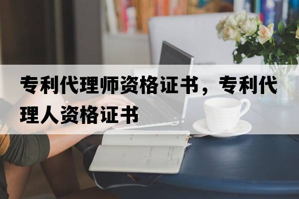專(zhuān)利代理師資格證書(shū)，專(zhuān)利代理人資格證書(shū)