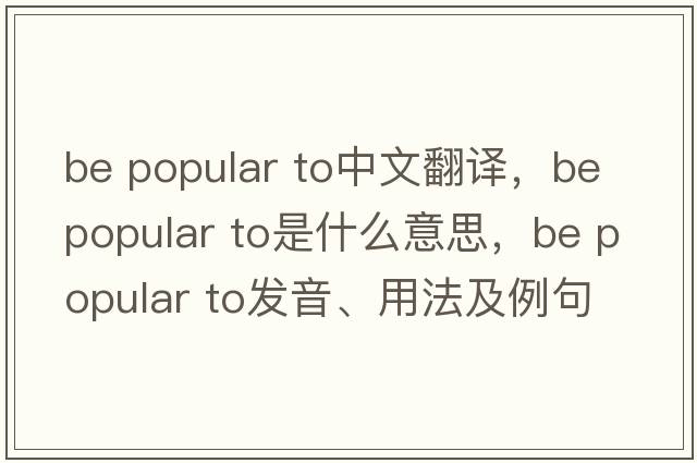 be popular to中文翻譯，be popular to是什么意思，be popular to發(fā)音、用法及例句
