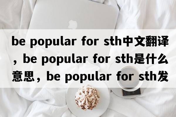 be popular for sth中文翻譯，be popular for sth是什么意思，be popular for sth發(fā)音、用法及例句
