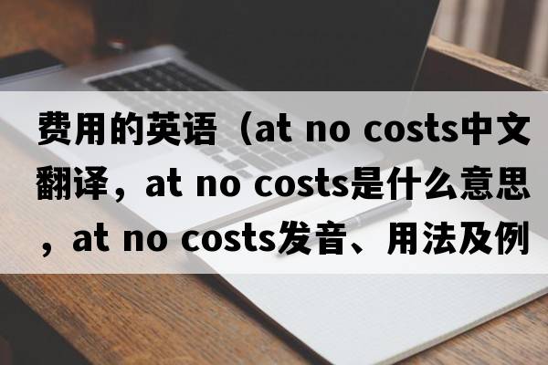 費用的英語(yǔ)（at no costs中文翻譯，at no costs是什么意思，at no costs發(fā)音、用法及例句）