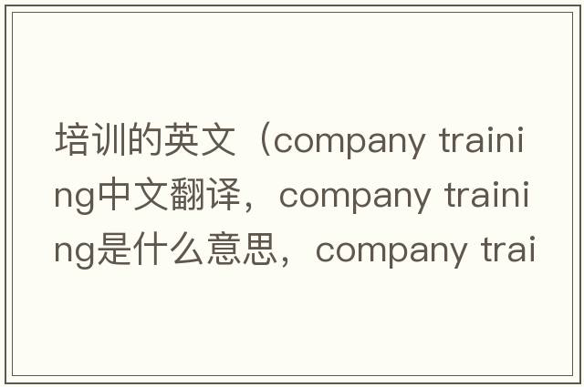 培訓的英文（company training中文翻譯，company training是什么意思，company training發(fā)音、用法及例句）