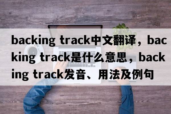 backing track中文翻譯，backing track是什么意思，backing track發(fā)音、用法及例句