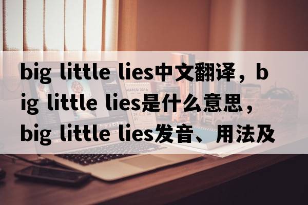 big little lies中文翻譯，big little lies是什么意思，big little lies發(fā)音、用法及例句