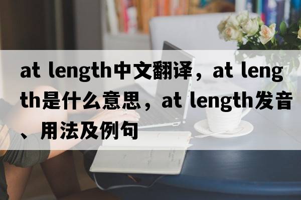 at length中文翻譯，at length是什么意思，at length發(fā)音、用法及例句