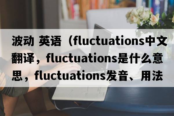 波動(dòng) 英語(yǔ)（fluctuations中文翻譯，fluctuations是什么意思，fluctuations發(fā)音、用法及例句）