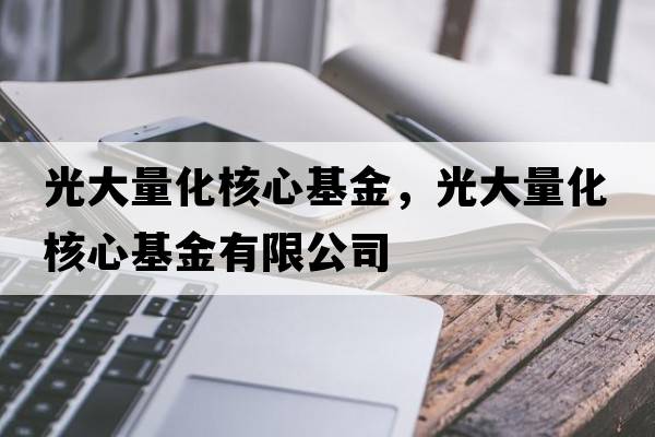 光大量化核心基金，光大量化核心基金有限公司