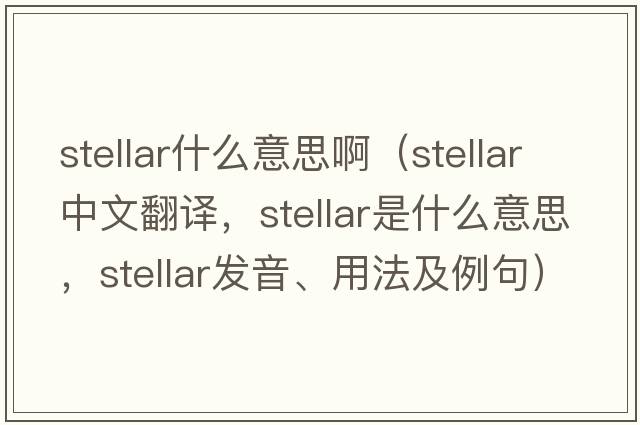 stellar什么意思?。╯tellar中文翻譯，stellar是什么意思，stellar發(fā)音、用法及例句）