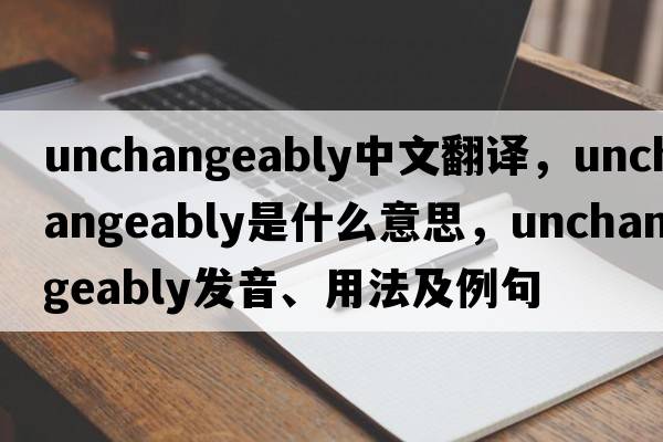 unchangeably中文翻譯，unchangeably是什么意思，unchangeably發(fā)音、用法及例句