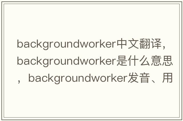 backgroundworker中文翻譯，backgroundworker是什么意思，backgroundworker發(fā)音、用法及例句
