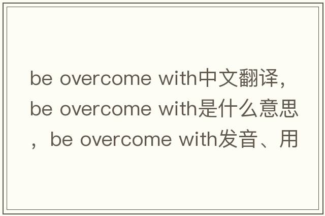 be overcome with中文翻譯，be overcome with是什么意思，be overcome with發(fā)音、用法及例句