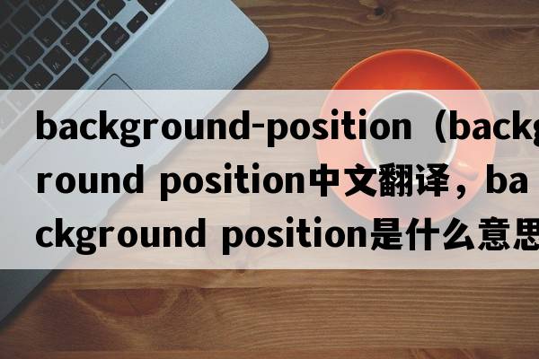 background-position（background position中文翻譯，background position是什么意思，background position發(fā)音、用法及例句）