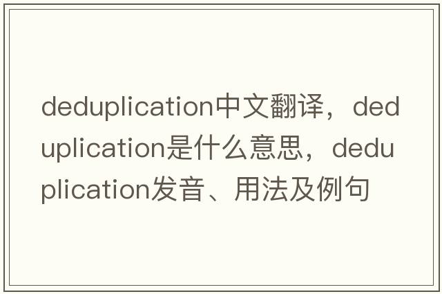 deduplication中文翻譯，deduplication是什么意思，deduplication發(fā)音、用法及例句